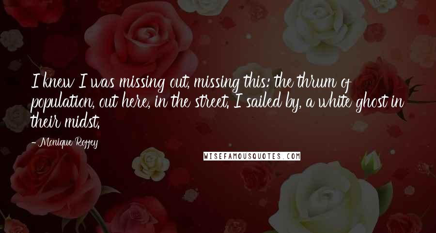 Monique Roffey quotes: I knew I was missing out, missing this: the thrum of population, out here, in the street. I sailed by, a white ghost in their midst.
