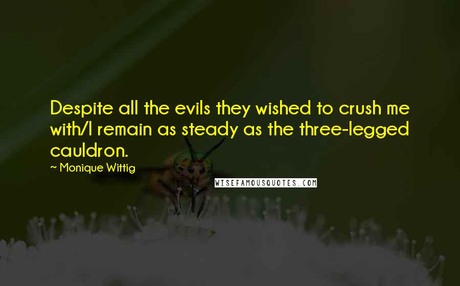 Monique Wittig quotes: Despite all the evils they wished to crush me with/I remain as steady as the three-legged cauldron.