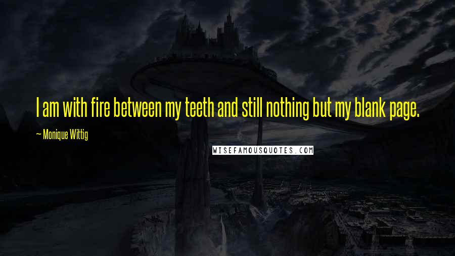 Monique Wittig quotes: I am with fire between my teeth and still nothing but my blank page.