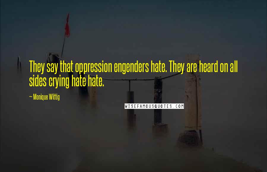 Monique Wittig quotes: They say that oppression engenders hate. They are heard on all sides crying hate hate.