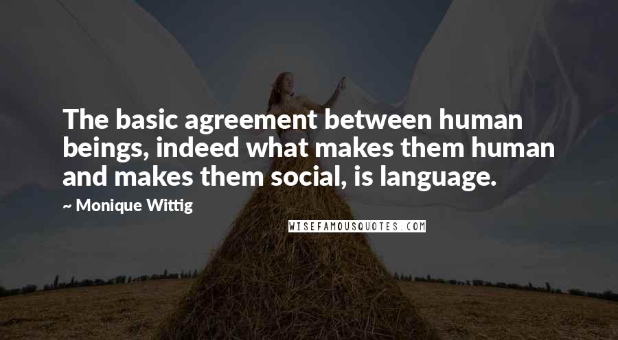 Monique Wittig quotes: The basic agreement between human beings, indeed what makes them human and makes them social, is language.