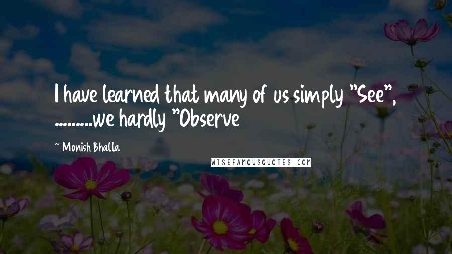 Monish Bhalla quotes: I have learned that many of us simply "See", .........we hardly "Observe