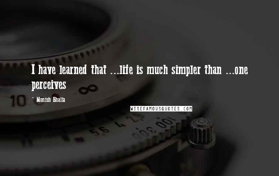 Monish Bhalla quotes: I have learned that ...life is much simpler than ...one perceives