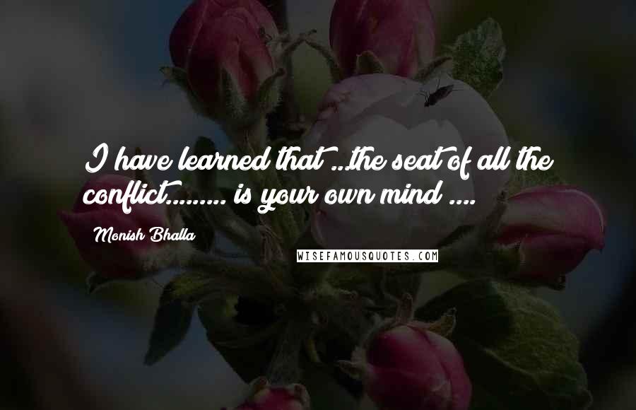 Monish Bhalla quotes: I have learned that ...the seat of all the conflict......... is your own mind ....