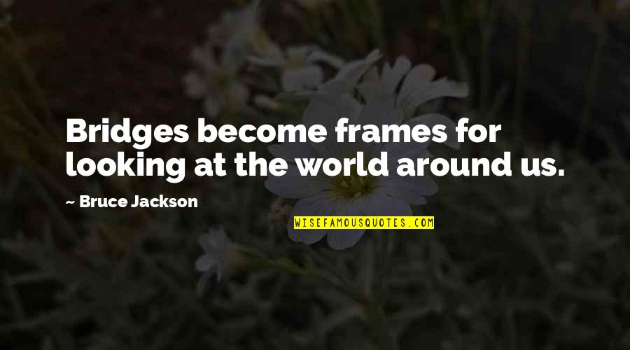 Moniteur Live Quotes By Bruce Jackson: Bridges become frames for looking at the world Moniteur Live Quotes By Bruce Jackson: Bridges become frames for looking at the world