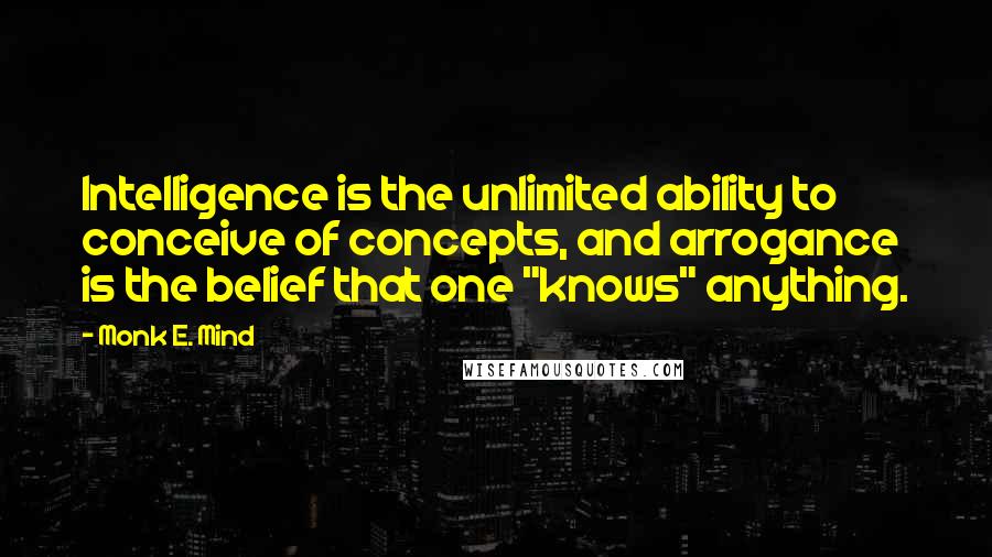 Monk E. Mind quotes: Intelligence is the unlimited ability to conceive of concepts, and arrogance is the belief that one "knows" anything.