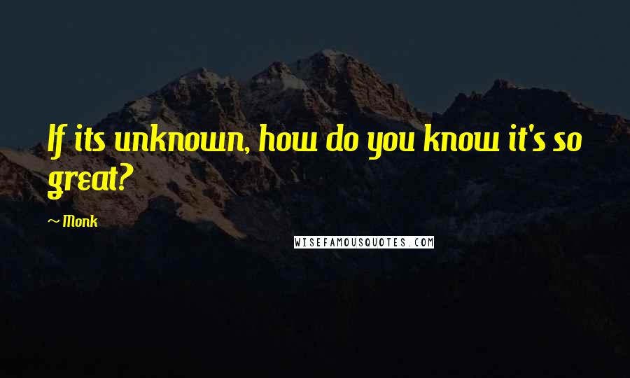 Monk quotes: If its unknown, how do you know it's so great?