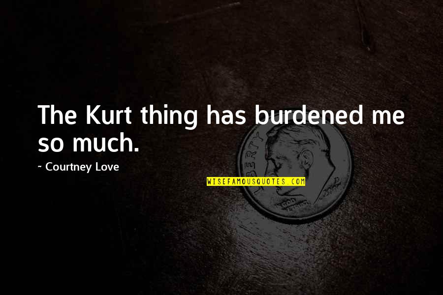 Monkfish Quotes By Courtney Love: The Kurt thing has burdened me so much.