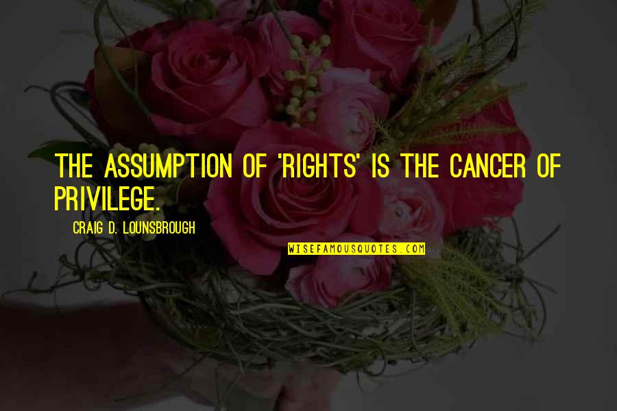 Monkhouse Law Quotes By Craig D. Lounsbrough: The assumption of 'rights' is the cancer of Monkhouse Law Quotes By Craig D. Lounsbrough: The assumption of 'rights' is the cancer of