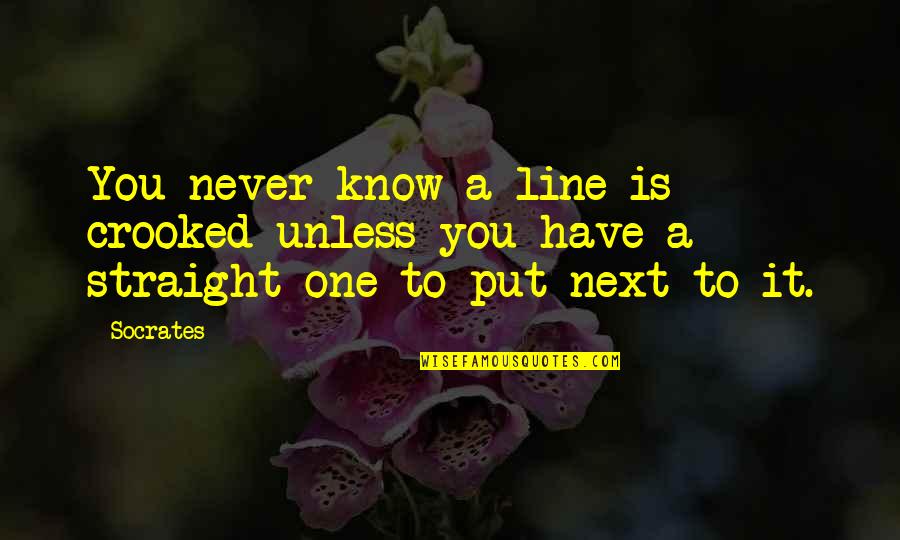 Monlogue Quotes By Socrates: You never know a line is crooked unless