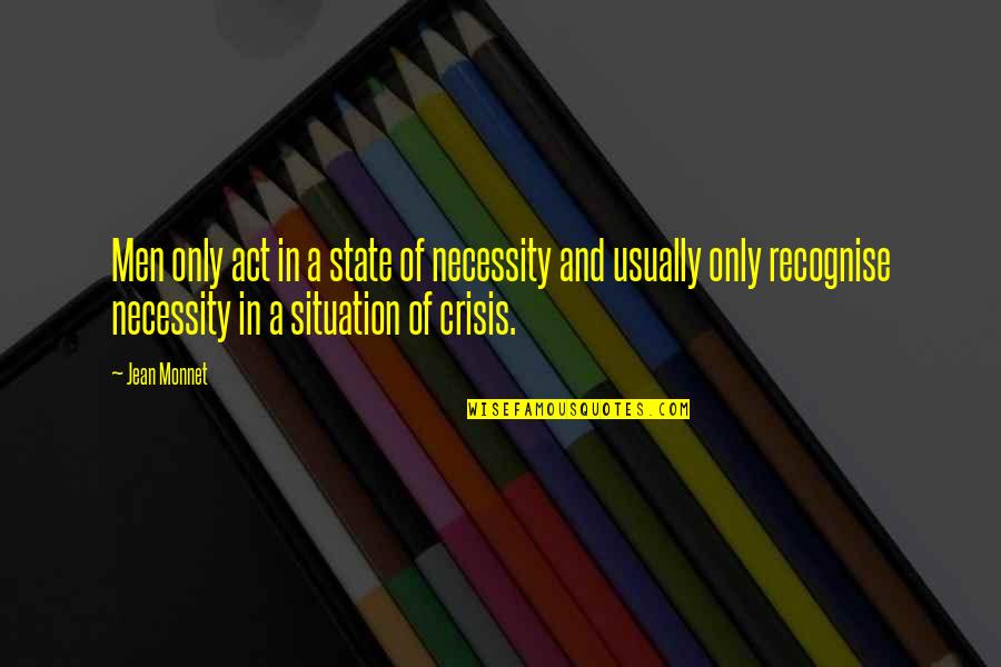 Monnet Quotes By Jean Monnet: Men only act in a state of necessity Monnet Quotes By Jean Monnet: Men only act in a state of necessity