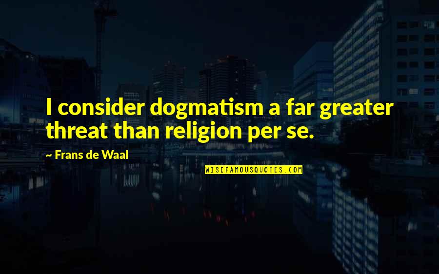 Monochromist Quotes By Frans De Waal: I consider dogmatism a far greater threat than Monochromist Quotes By Frans De Waal: I consider dogmatism a far greater threat than