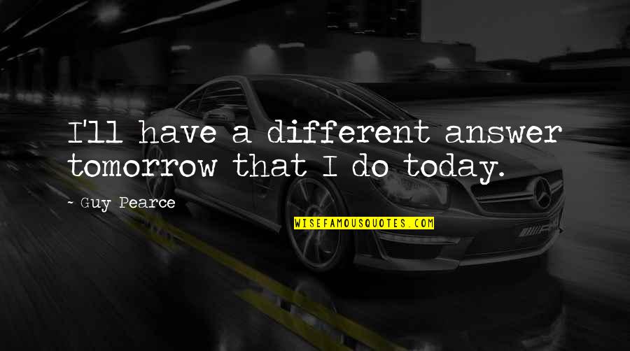 Monodam Quotes By Guy Pearce: I'll have a different answer tomorrow that I
