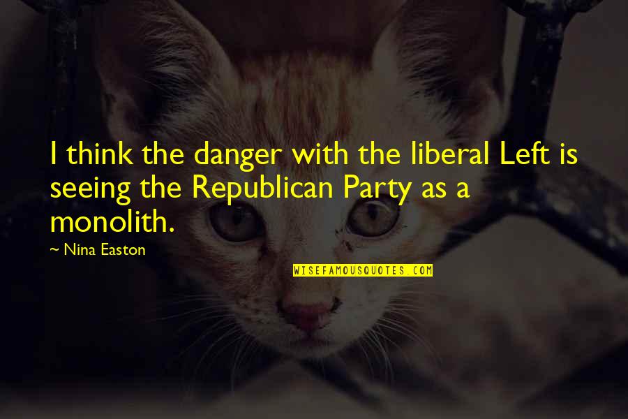 Monolith Quotes By Nina Easton: I think the danger with the liberal Left