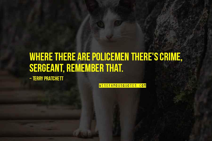 Monomoy High School Quotes By Terry Pratchett: Where there are policemen there's crime, sergeant, remember Monomoy High School Quotes By Terry Pratchett: Where there are policemen there's crime, sergeant, remember