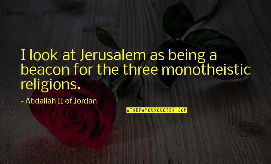 Monotheistic Religions Quotes By Abdallah II Of Jordan: I look at Jerusalem as being a beacon