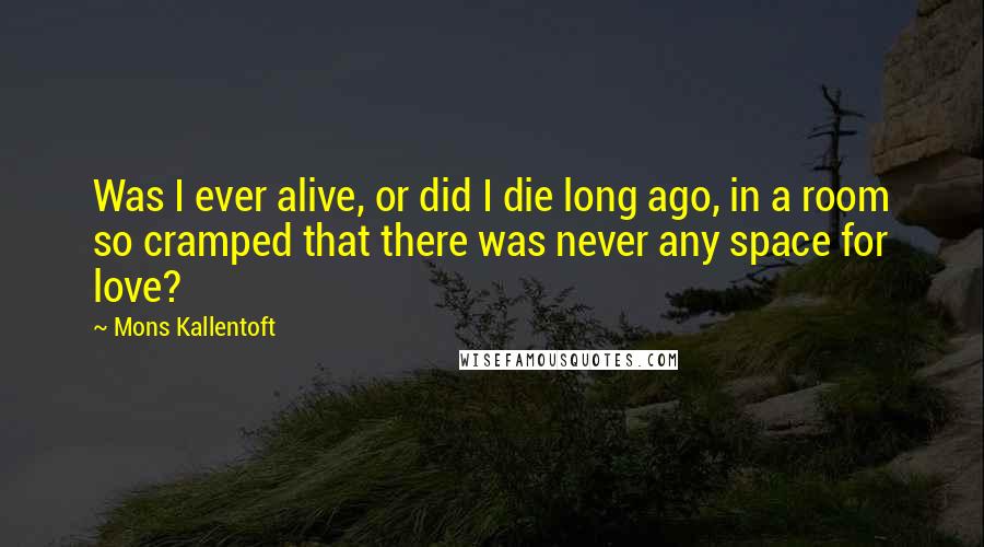 Mons Kallentoft quotes: Was I ever alive, or did I die long ago, in a room so cramped that there was never any space for love?