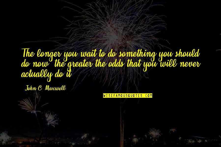 Monsignor Scanlan Quotes By John C. Maxwell: The longer you wait to do something you Monsignor Scanlan Quotes By John C. Maxwell: The longer you wait to do something you