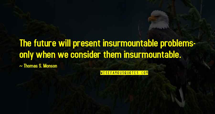 Monson Quotes By Thomas S. Monson: The future will present insurmountable problems- only when