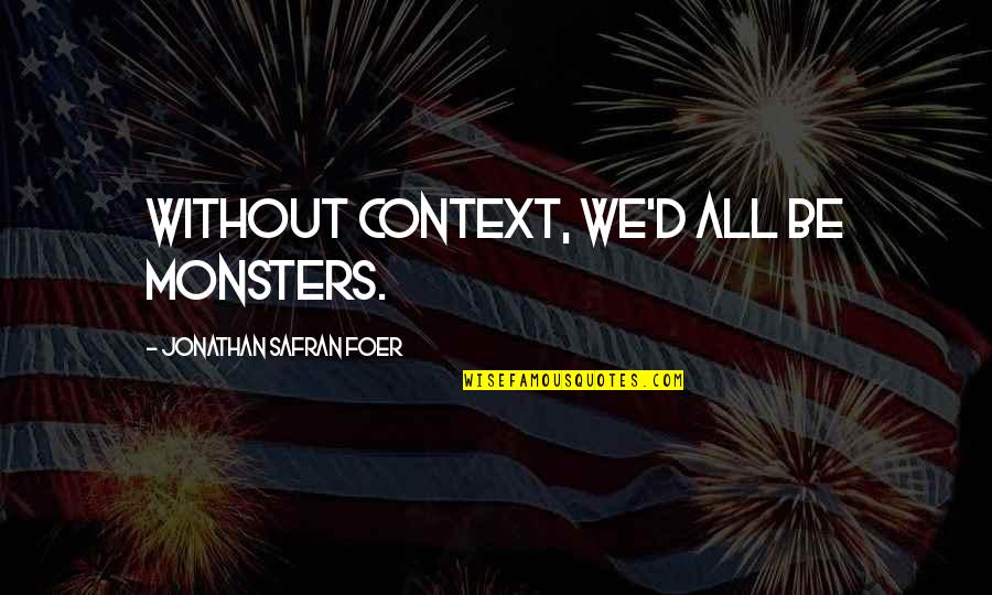 Monsters And Humans Quotes By Jonathan Safran Foer: Without context, we'd all be monsters. Monsters And Humans Quotes By Jonathan Safran Foer: Without context, we'd all be monsters.