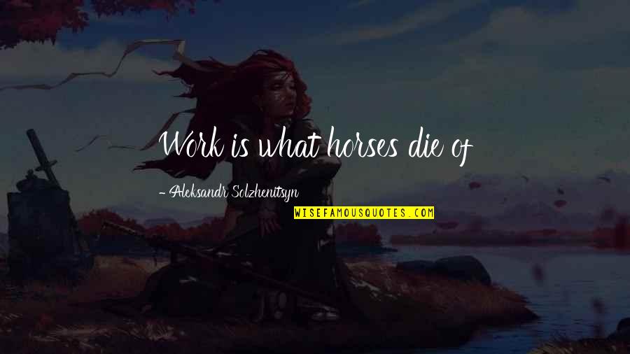 Monstrari Quotes By Aleksandr Solzhenitsyn: Work is what horses die of Monstrari Quotes By Aleksandr Solzhenitsyn: Work is what horses die of
