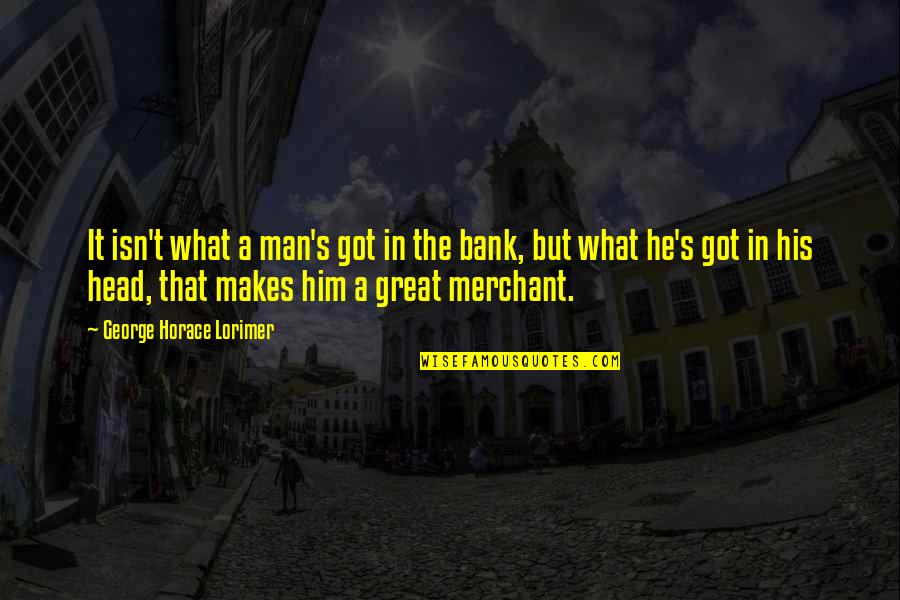Monstrous Little Voices Quotes By George Horace Lorimer: It isn't what a man's got in the Monstrous Little Voices Quotes By George Horace Lorimer: It isn't what a man's got in the