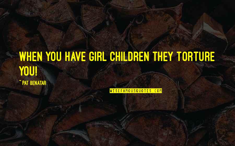 Monstruos De Rio Quotes By Pat Benatar: When you have girl children they torture you!