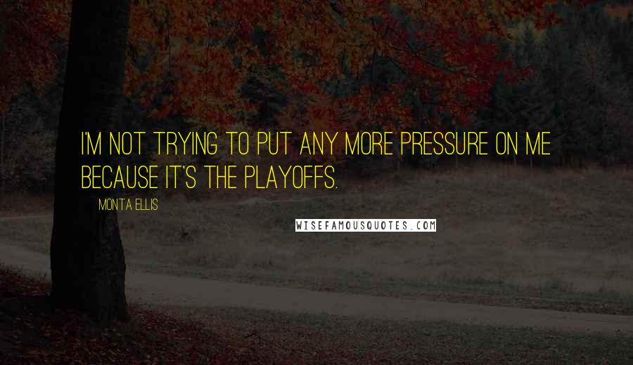 Monta Ellis quotes: I'm not trying to put any more pressure on me because it's the playoffs.