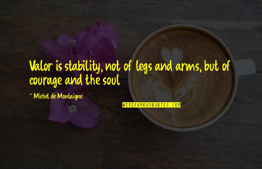 Montaigne Quotes By Michel De Montaigne: Valor is stability, not of legs and arms, Montaigne Quotes By Michel De Montaigne: Valor is stability, not of legs and arms,