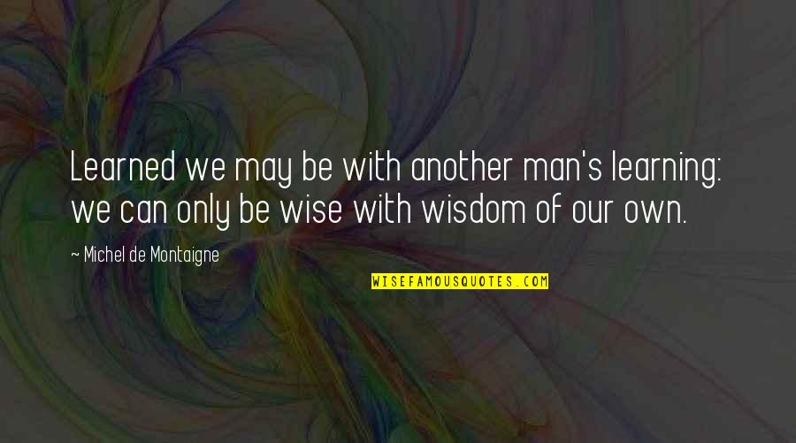 Montaigne's Quotes By Michel De Montaigne: Learned we may be with another man's learning: