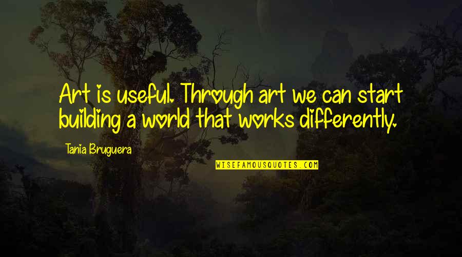 Montar En Quotes By Tania Bruguera: Art is useful. Through art we can start