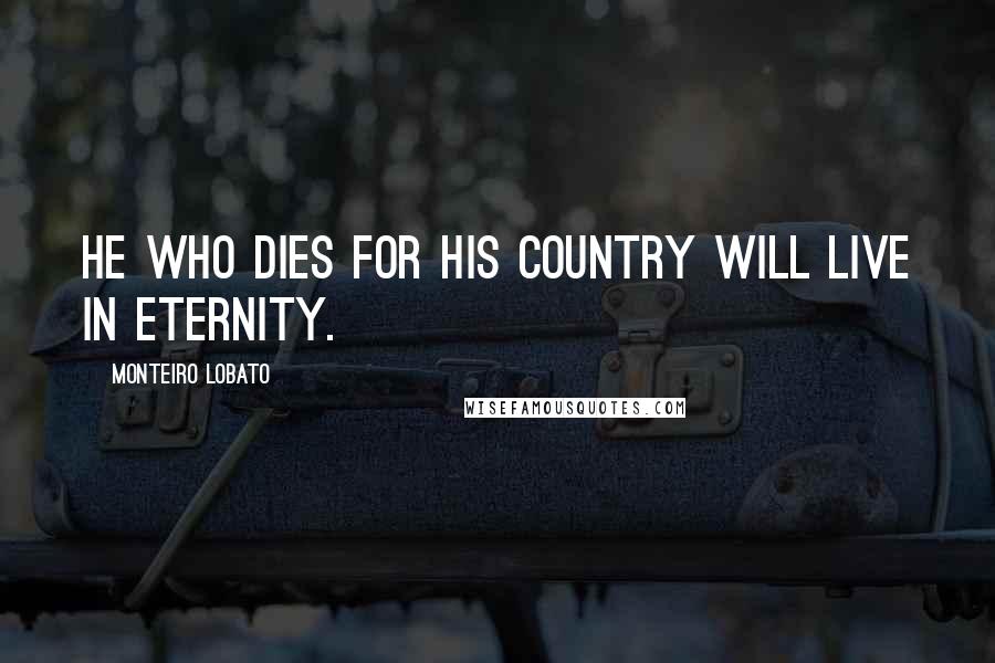 Monteiro Lobato quotes: He who dies for his country will live in eternity.