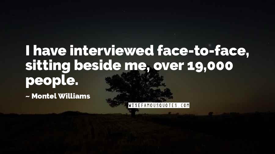 Montel Williams quotes: I have interviewed face-to-face, sitting beside me, over 19,000 people.