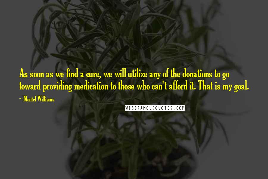 Montel Williams quotes: As soon as we find a cure, we will utilize any of the donations to go toward providing medication to those who can't afford it. That is my goal.