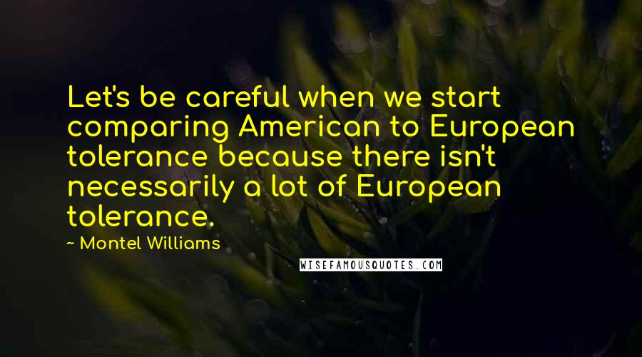 Montel Williams quotes: Let's be careful when we start comparing American to European tolerance because there isn't necessarily a lot of European tolerance.