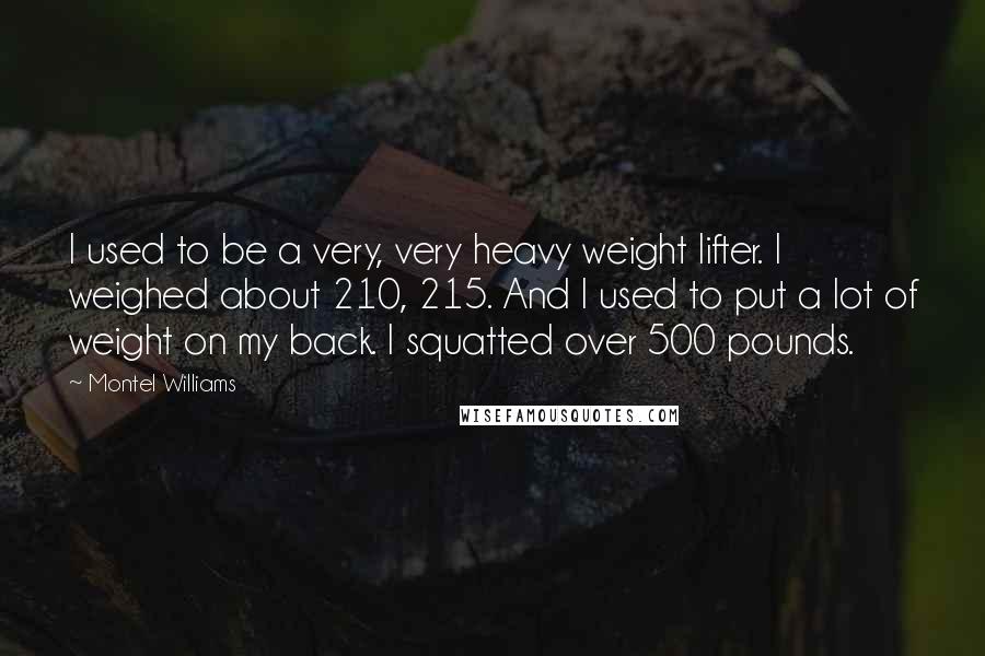 Montel Williams quotes: I used to be a very, very heavy weight lifter. I weighed about 210, 215. And I used to put a lot of weight on my back. I squatted over