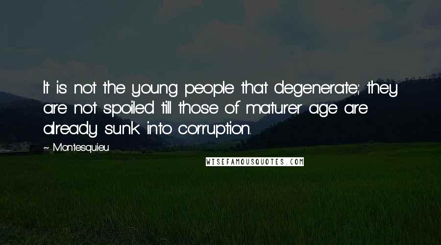 Montesquieu quotes: It is not the young people that degenerate; they are not spoiled till those of maturer age are already sunk into corruption.