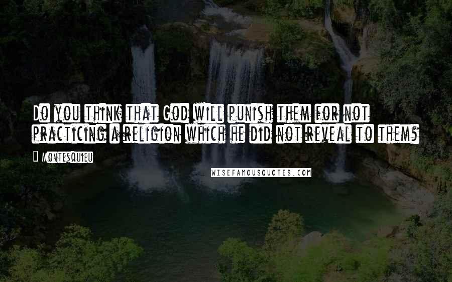 Montesquieu quotes: Do you think that God will punish them for not practicing a religion which he did not reveal to them?