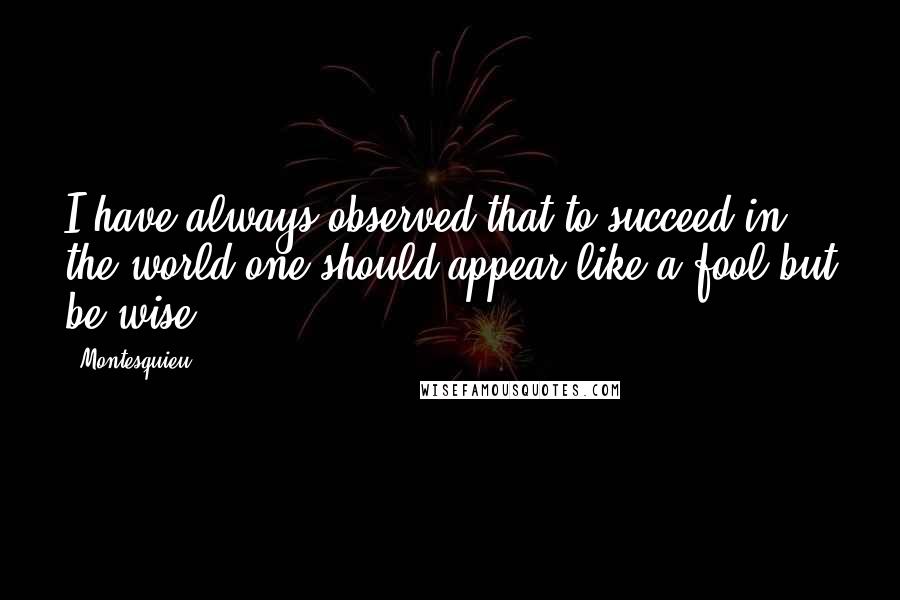 Montesquieu quotes: I have always observed that to succeed in the world one should appear like a fool but be wise.