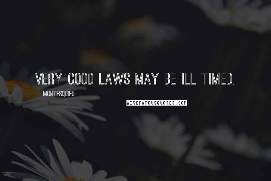 Montesquieu quotes: Very good laws may be ill timed.