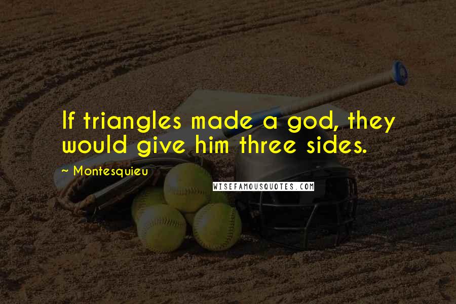 Montesquieu quotes: If triangles made a god, they would give him three sides.