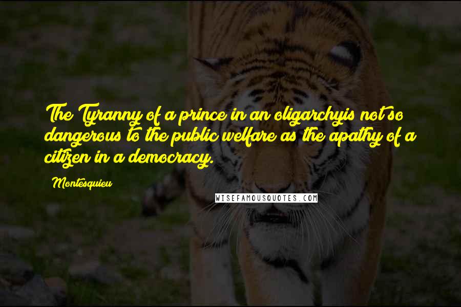 Montesquieu quotes: The Tyranny of a prince in an oligarchyis not so dangerous to the public welfare as the apathy of a citizen in a democracy.