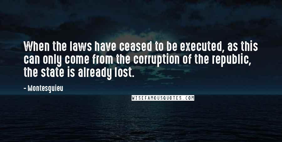 Montesquieu quotes: When the laws have ceased to be executed, as this can only come from the corruption of the republic, the state is already lost.