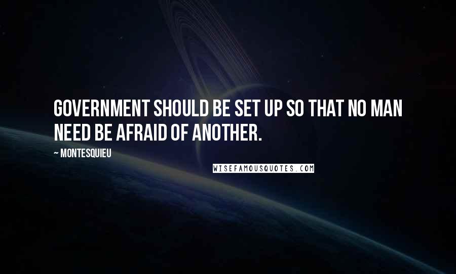Montesquieu quotes: Government should be set up so that no man need be afraid of another.