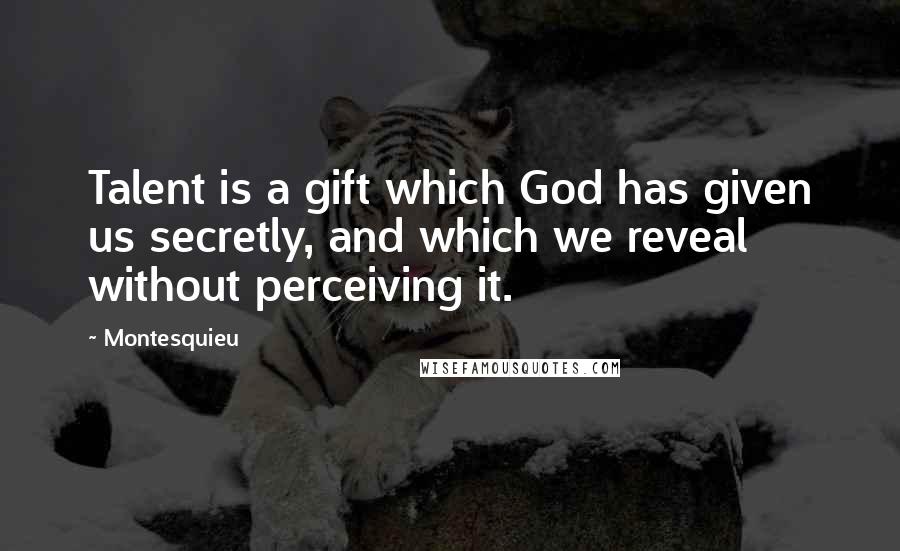 Montesquieu quotes: Talent is a gift which God has given us secretly, and which we reveal without perceiving it.