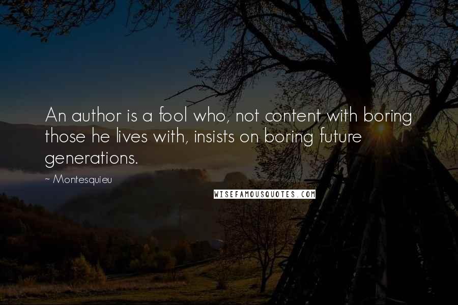 Montesquieu quotes: An author is a fool who, not content with boring those he lives with, insists on boring future generations.