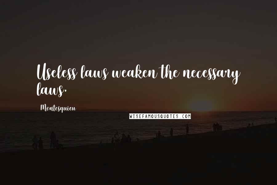 Montesquieu quotes: Useless laws weaken the necessary laws.