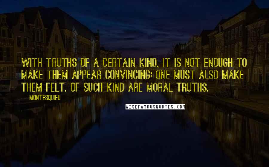 Montesquieu quotes: With truths of a certain kind, it is not enough to make them appear convincing: one must also make them felt. Of such kind are moral truths.