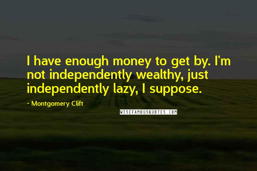 Montgomery Clift quotes: I have enough money to get by. I'm not independently wealthy, just independently lazy, I suppose.