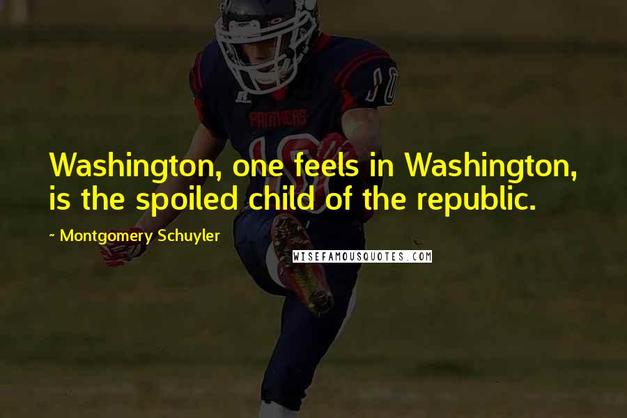 Montgomery Schuyler quotes: Washington, one feels in Washington, is the spoiled child of the republic.